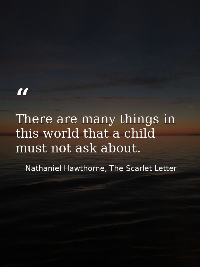 There are many things in this world that a child must not ask about. — Nathaniel Hawthorne, The Scarlet Letter
