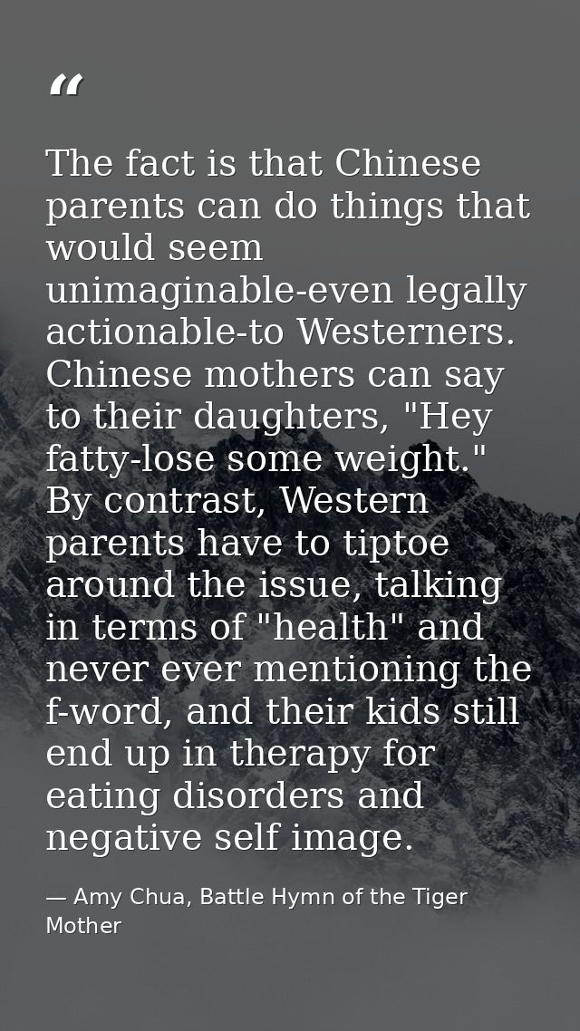 The fact is that Chinese parents can do things that would seem unimaginable-even legally actionable-to Westerners. Chine — Amy Chua, Battle Hymn of the Tiger Mother