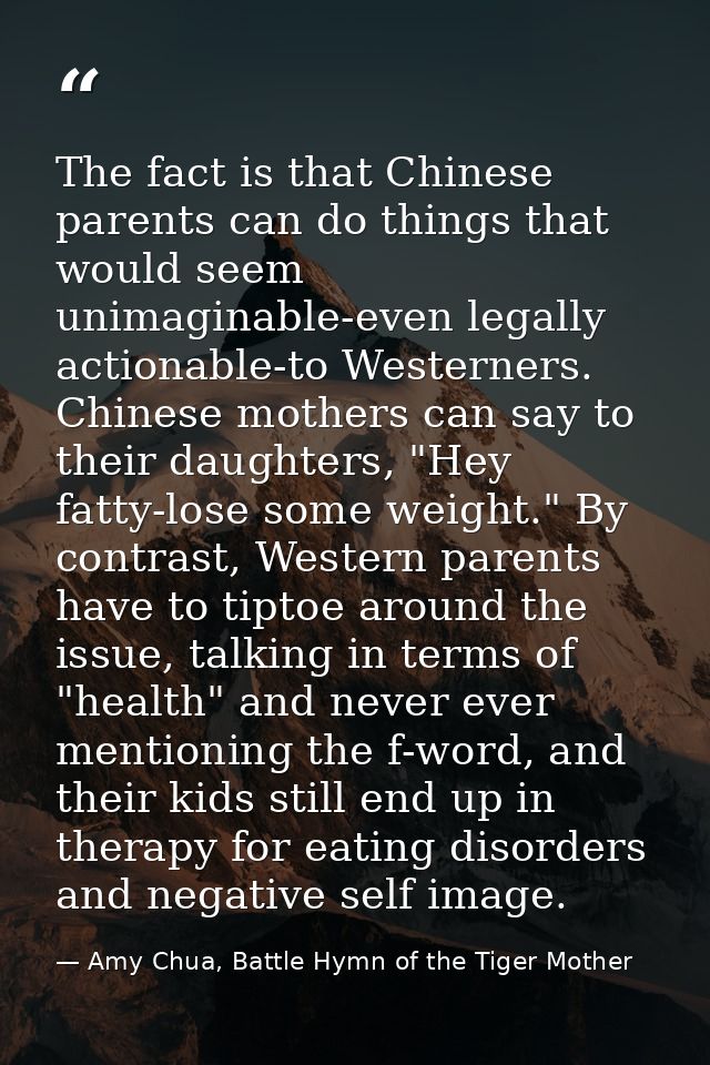 The fact is that Chinese parents can do things that would seem unimaginable-even legally actionable-to Westerners. Chine — Amy Chua, Battle Hymn of the Tiger Mother