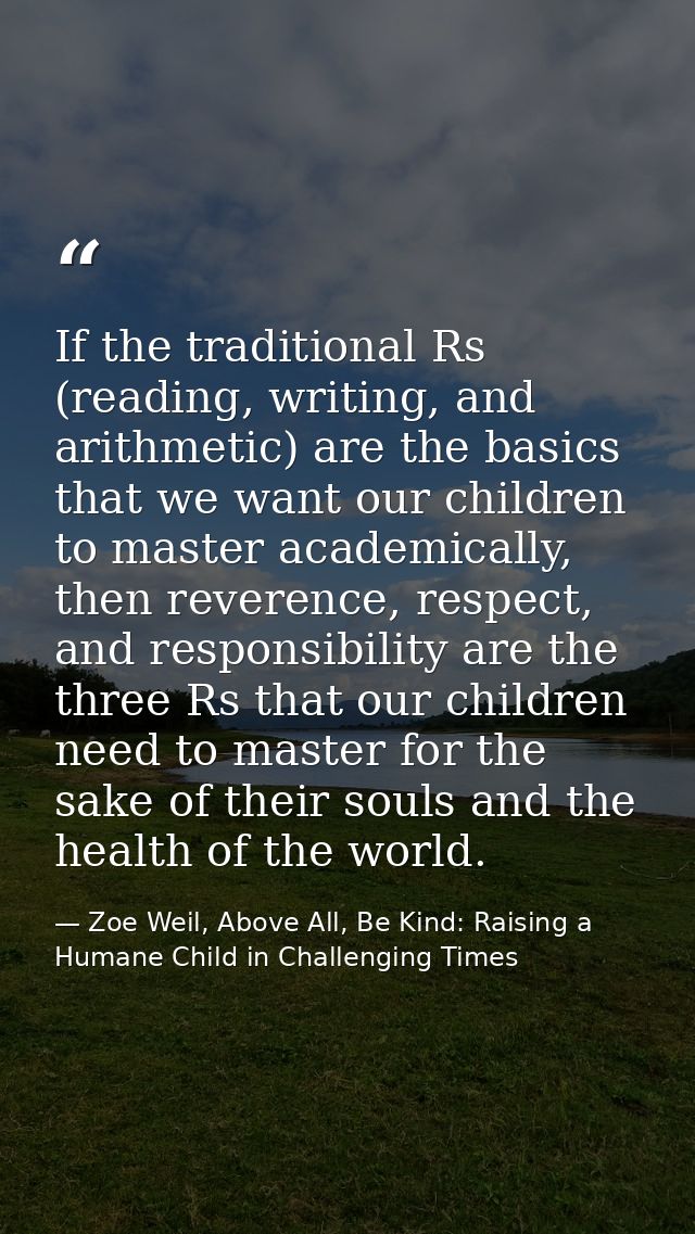 If the traditional Rs (reading, writing, and arithmetic) are the basics that we want our children to master academically — Zoe Weil, Above All, Be Kind: Raising a Humane Child in Challenging Times