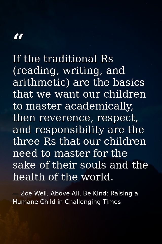 If the traditional Rs (reading, writing, and arithmetic) are the basics that we want our children to master academically — Zoe Weil, Above All, Be Kind: Raising a Humane Child in Challenging Times