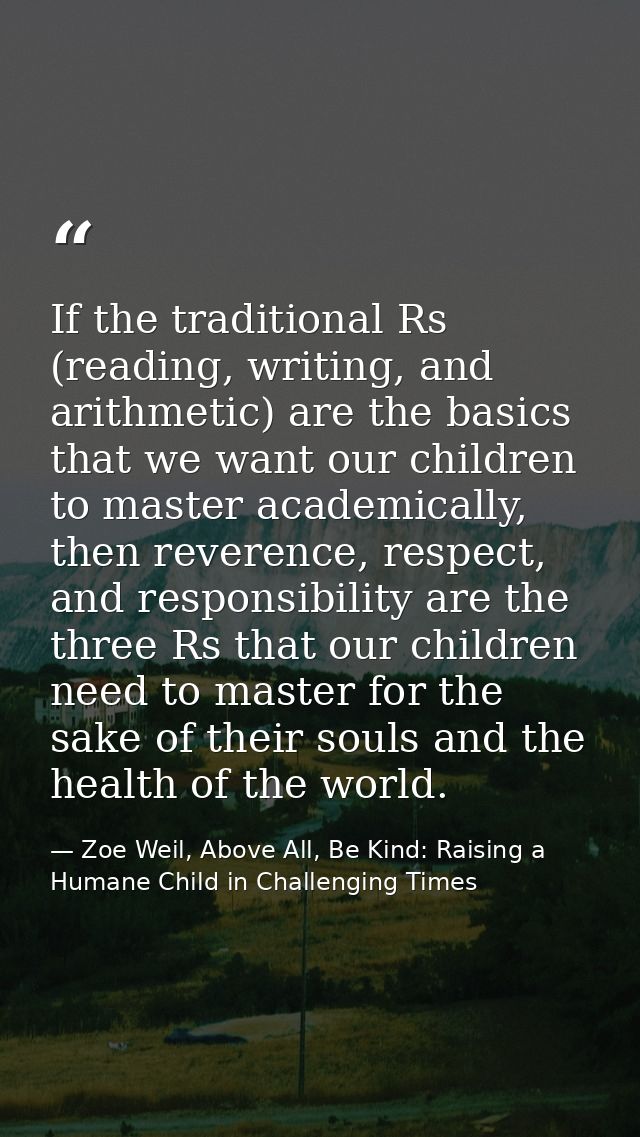 If the traditional Rs (reading, writing, and arithmetic) are the basics that we want our children to master academically — Zoe Weil, Above All, Be Kind: Raising a Humane Child in Challenging Times