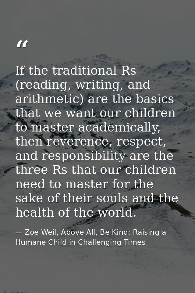 If the traditional Rs (reading, writing, and arithmetic) are the basics that we want our children to master academically — Zoe Weil, Above All, Be Kind: Raising a Humane Child in Challenging Times