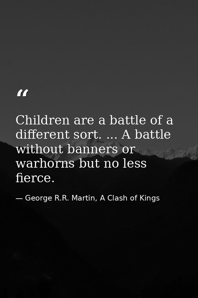 Children are a battle of a different sort. ... A battle without banners or warhorns but no less fierce. — George R.R. Martin, A Clash of Kings