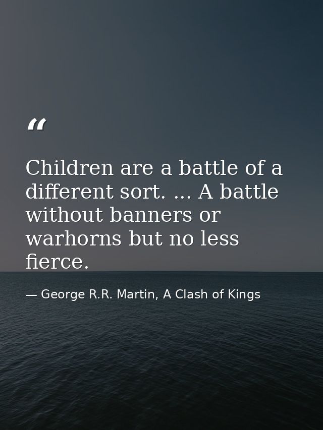 Children are a battle of a different sort. ... A battle without banners or warhorns but no less fierce. — George R.R. Martin, A Clash of Kings