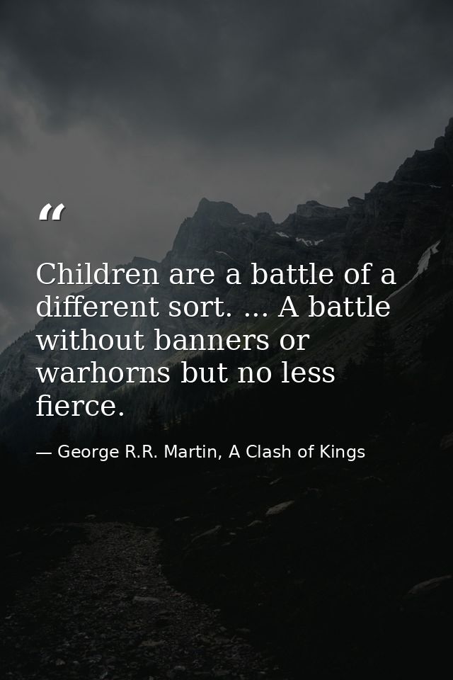 Children are a battle of a different sort. ... A battle without banners or warhorns but no less fierce. — George R.R. Martin, A Clash of Kings