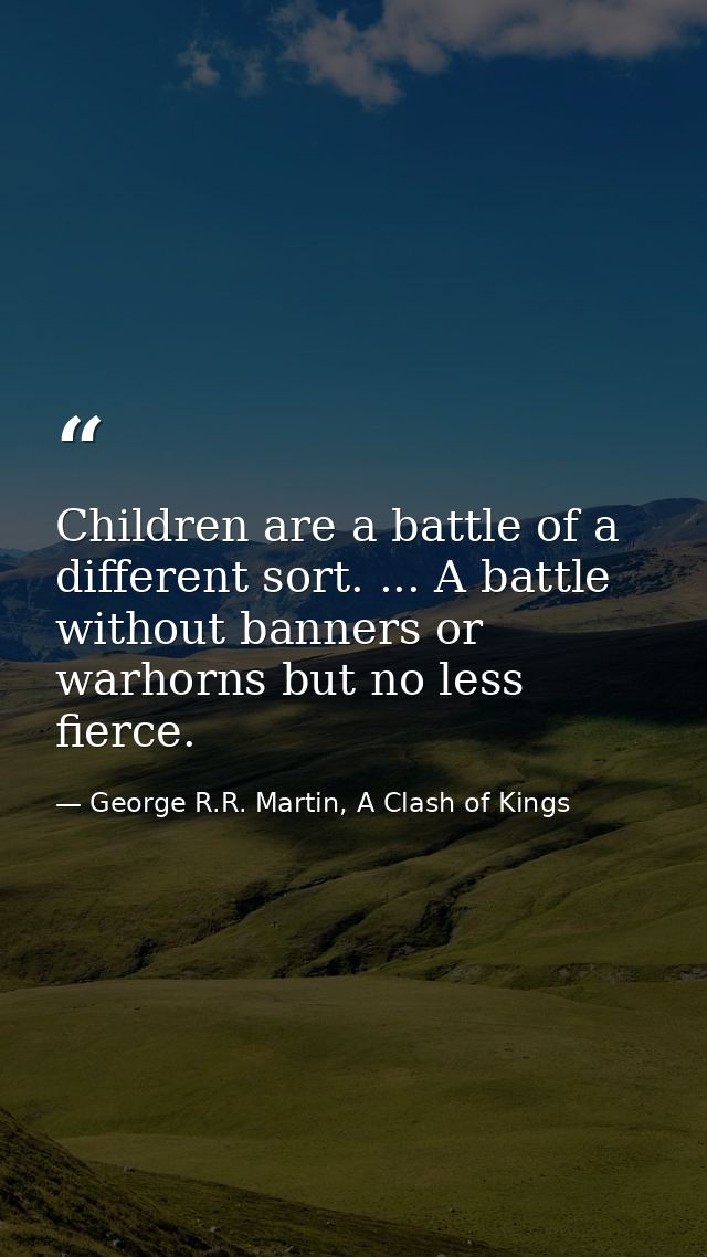 Children are a battle of a different sort. ... A battle without banners or warhorns but no less fierce. — George R.R. Martin, A Clash of Kings