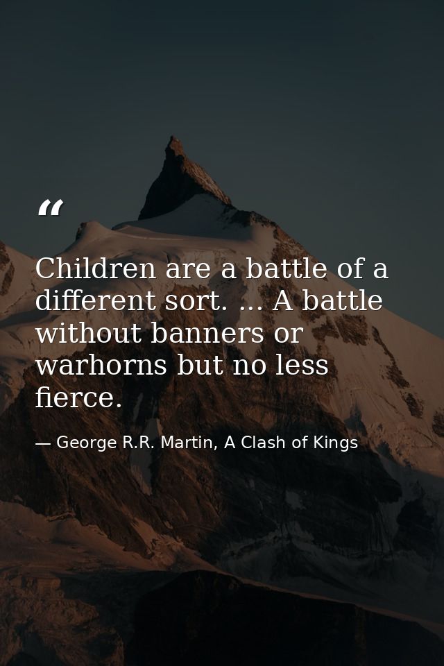 Children are a battle of a different sort. ... A battle without banners or warhorns but no less fierce. — George R.R. Martin, A Clash of Kings
