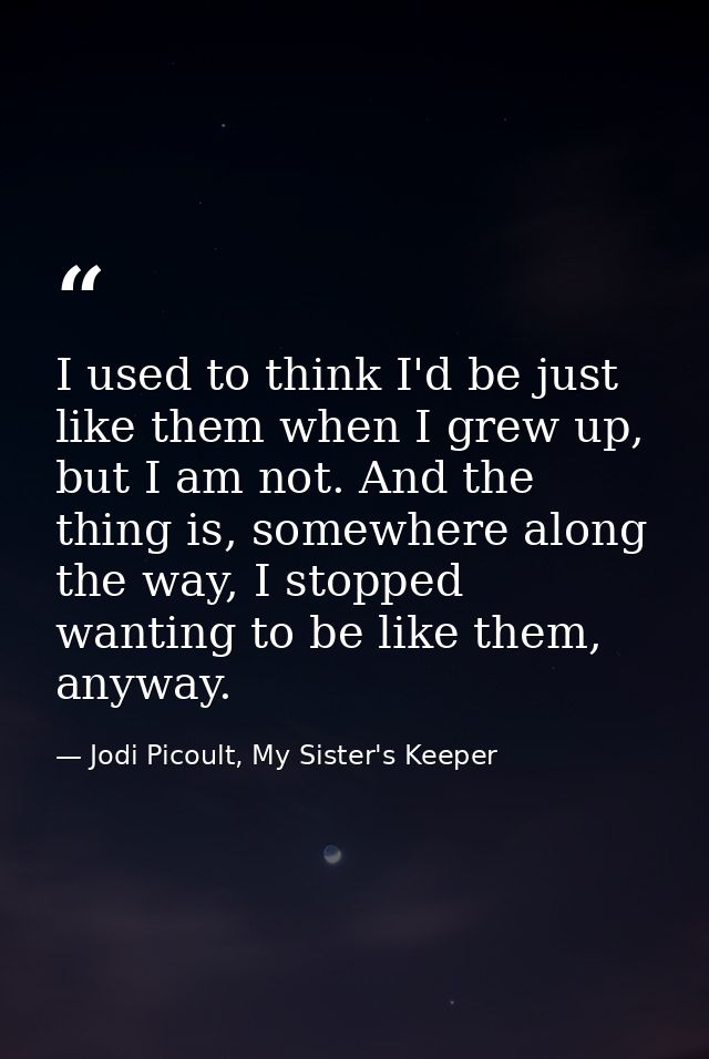 I used to think I'd be just like them when I grew up, but I am not. And the thing is, somewhere along the way, I stopped — Jodi Picoult, My Sister's Keeper