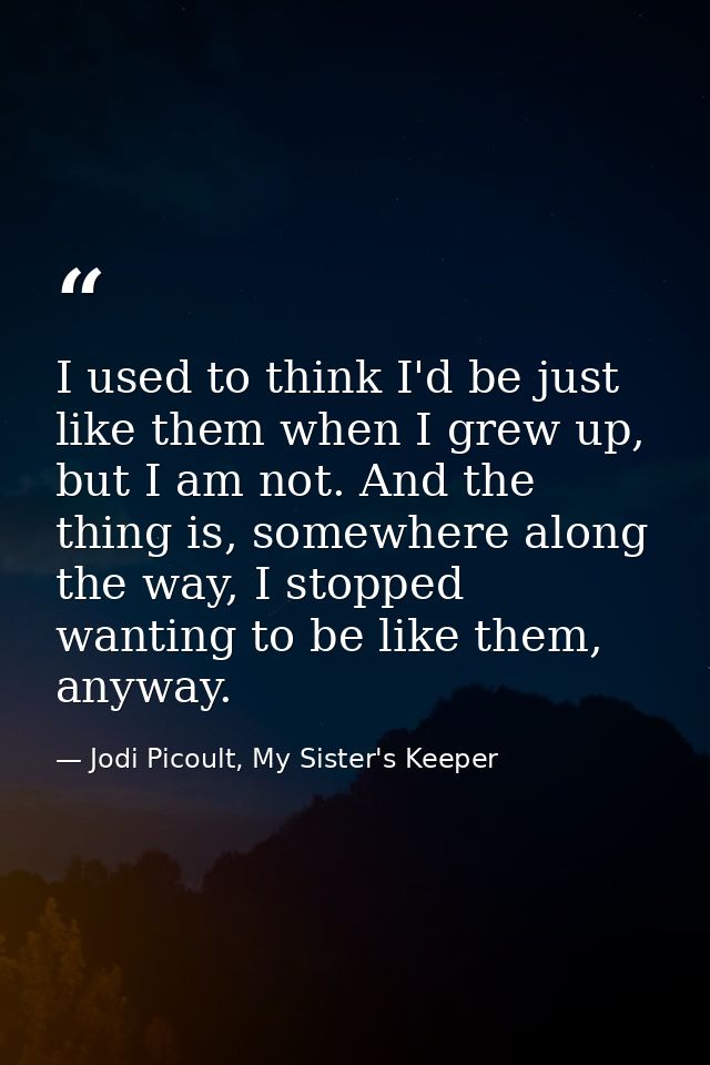 I used to think I'd be just like them when I grew up, but I am not. And the thing is, somewhere along the way, I stopped — Jodi Picoult, My Sister's Keeper