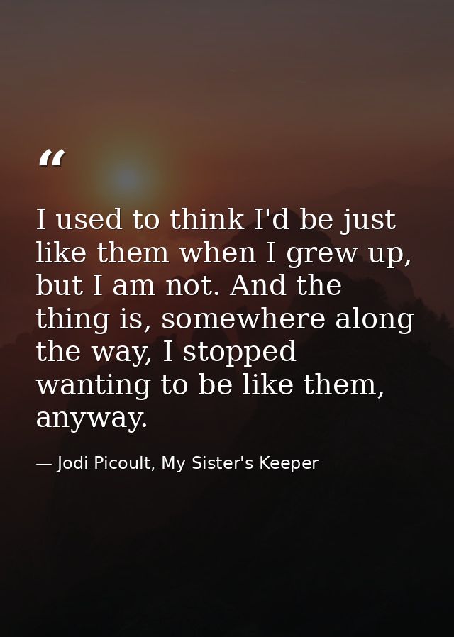 I used to think I'd be just like them when I grew up, but I am not. And the thing is, somewhere along the way, I stopped — Jodi Picoult, My Sister's Keeper