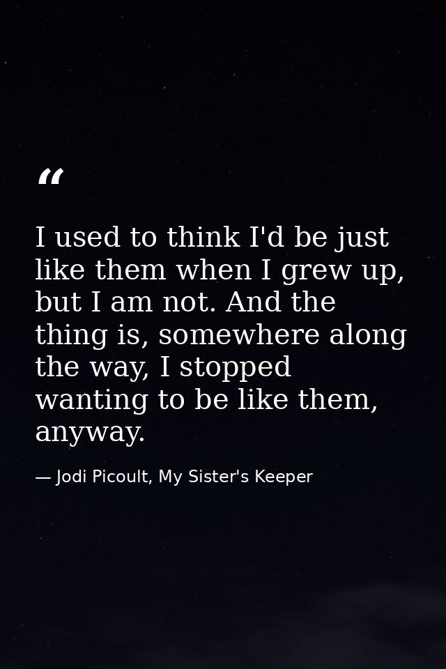I used to think I'd be just like them when I grew up, but I am not. And the thing is, somewhere along the way, I stopped — Jodi Picoult, My Sister's Keeper