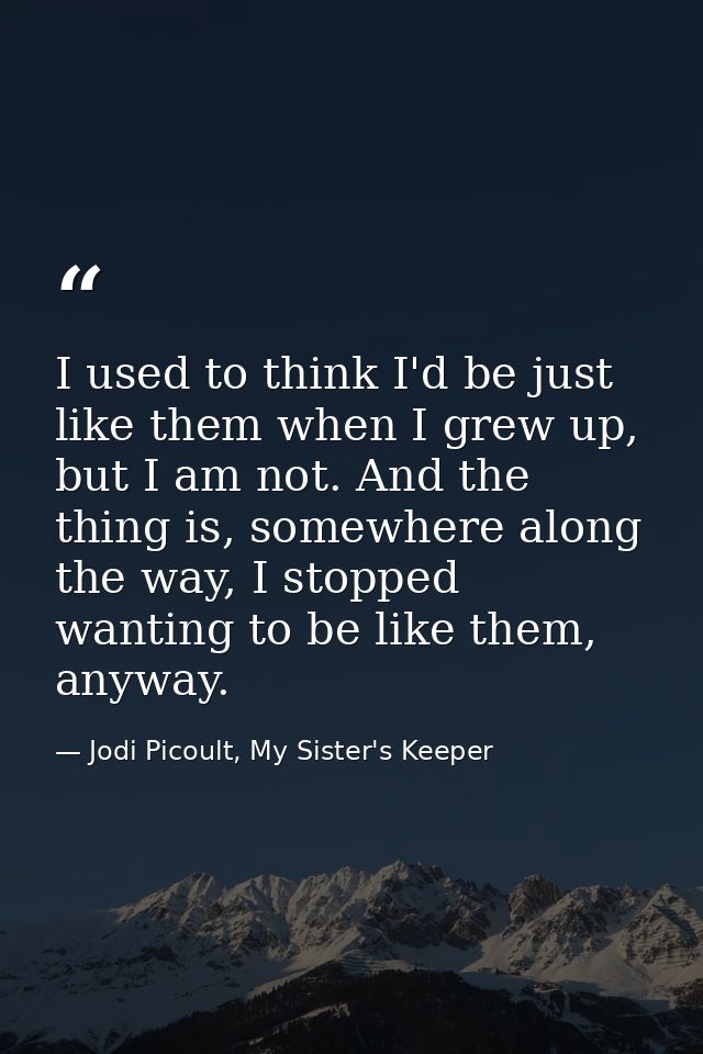 I used to think I'd be just like them when I grew up, but I am not. And the thing is, somewhere along the way, I stopped — Jodi Picoult, My Sister's Keeper