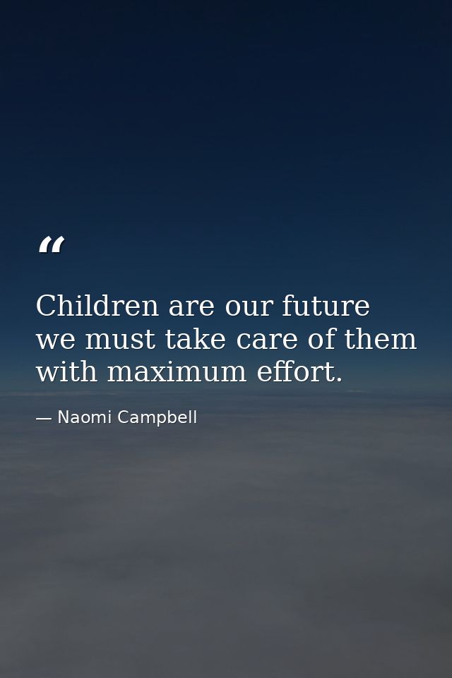 Children are our future we must take care of them with maximum effort. — Naomi Campbell