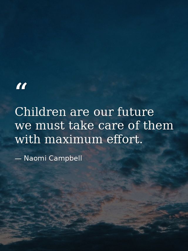 Children are our future we must take care of them with maximum effort. — Naomi Campbell