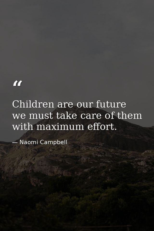 Children are our future we must take care of them with maximum effort. — Naomi Campbell
