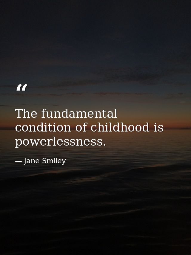 The fundamental condition of childhood is powerlessness. — Jane Smiley