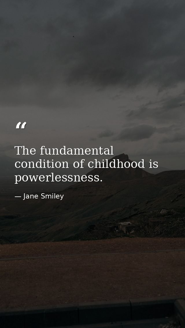 The fundamental condition of childhood is powerlessness. — Jane Smiley