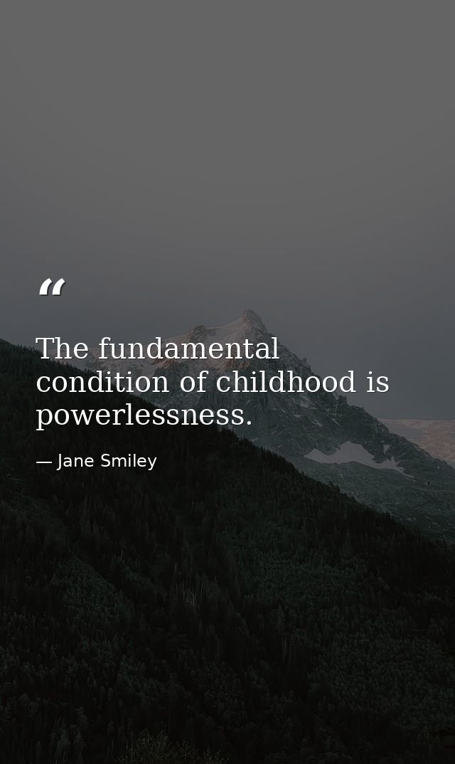 The fundamental condition of childhood is powerlessness. — Jane Smiley
