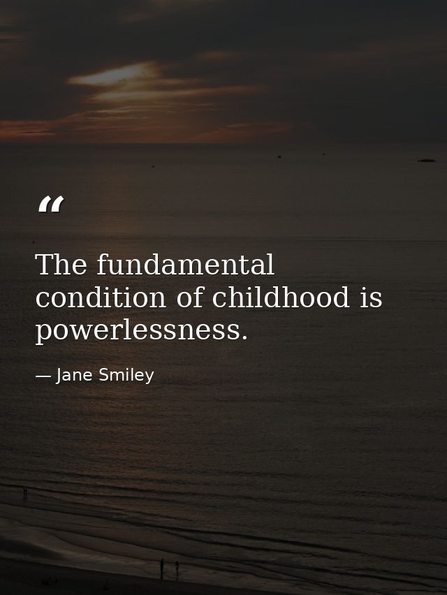 The fundamental condition of childhood is powerlessness. — Jane Smiley