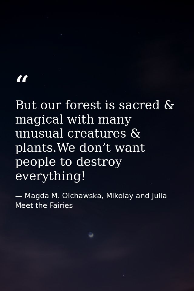 But our forest is sacred & magical with many unusual creatures & plants.We don’t want people to destroy everything! — Magda M. Olchawska, Mikolay and Julia Meet the Fairies