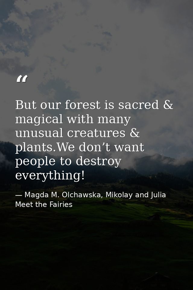 But our forest is sacred & magical with many unusual creatures & plants.We don’t want people to destroy everything! — Magda M. Olchawska, Mikolay and Julia Meet the Fairies
