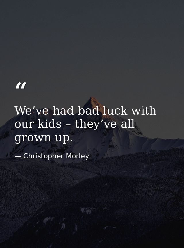 We’ve had bad luck with our kids – they’ve all grown up. — Christopher Morley