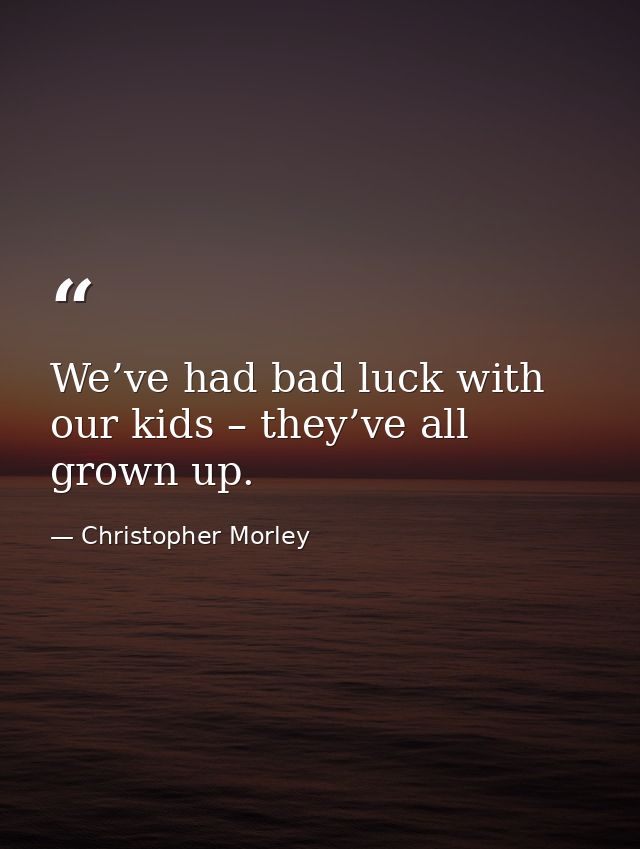 We’ve had bad luck with our kids – they’ve all grown up. — Christopher Morley
