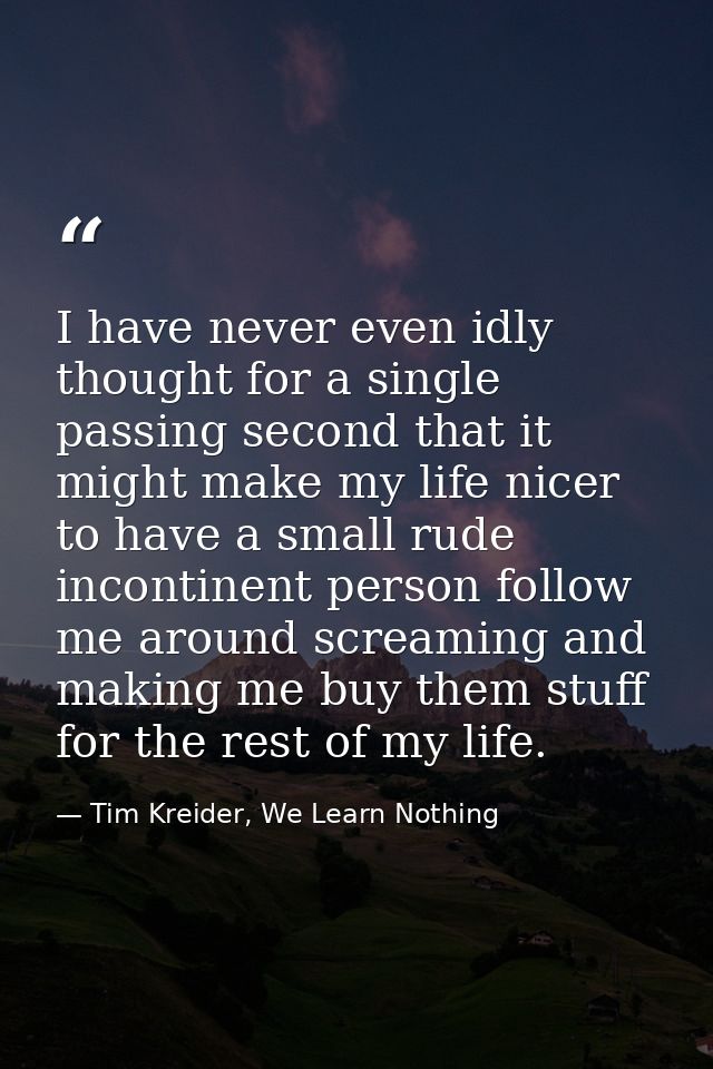 I have never even idly thought for a single passing second that it might make my life nicer to have a small rude inconti — Tim Kreider, We Learn Nothing