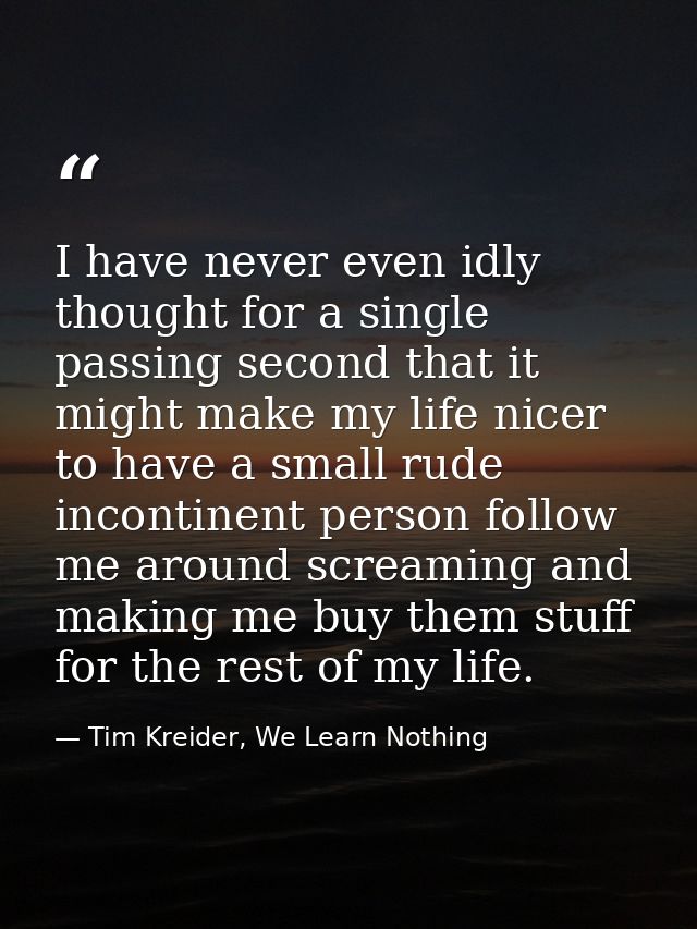 I have never even idly thought for a single passing second that it might make my life nicer to have a small rude inconti — Tim Kreider, We Learn Nothing