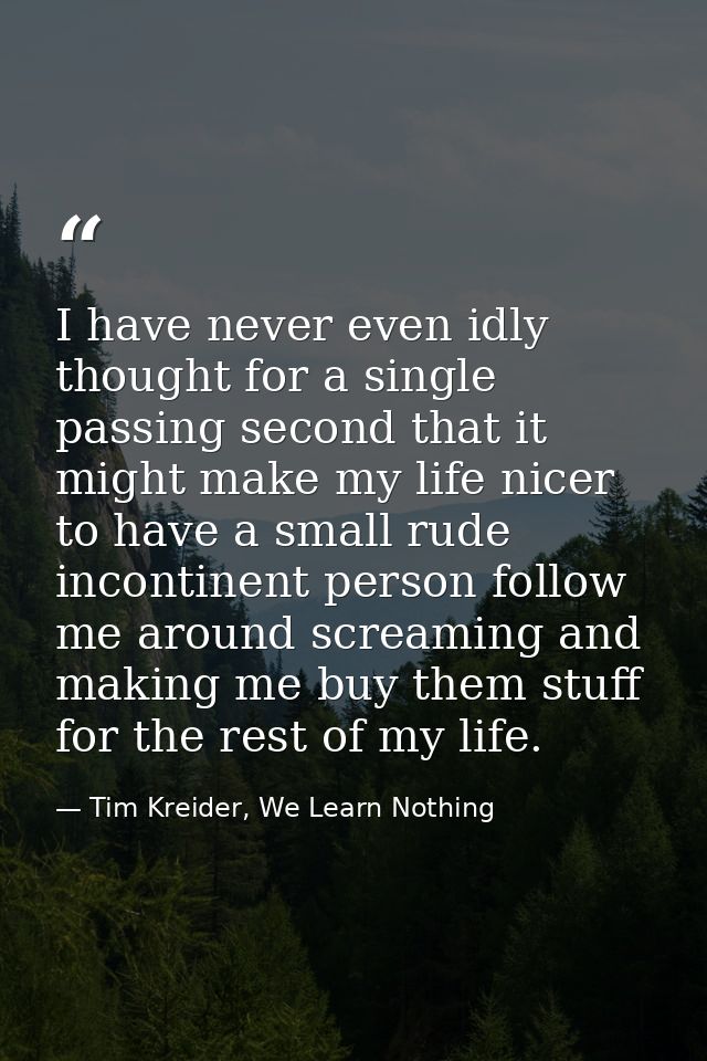 I have never even idly thought for a single passing second that it might make my life nicer to have a small rude inconti — Tim Kreider, We Learn Nothing