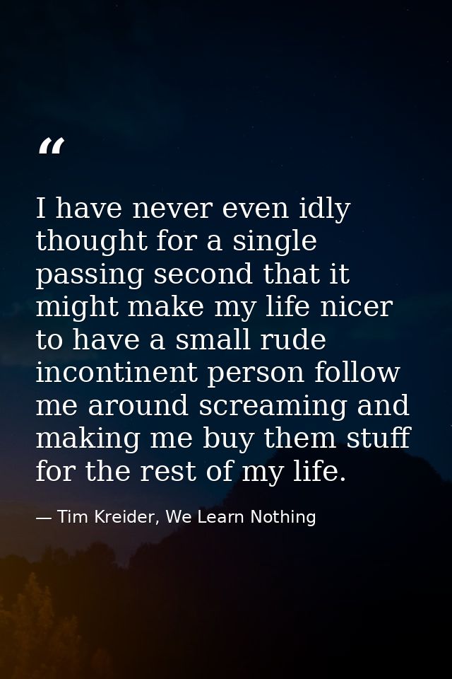 I have never even idly thought for a single passing second that it might make my life nicer to have a small rude inconti — Tim Kreider, We Learn Nothing