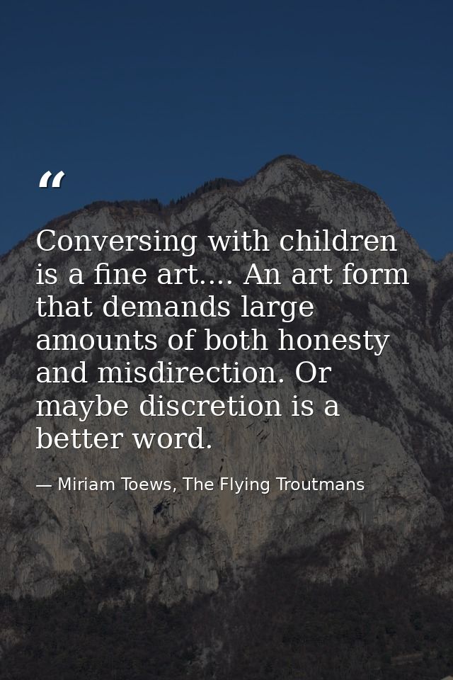 Conversing with children is a fine art.... An art form that demands large amounts of both honesty and misdirection. Or m — Miriam Toews, The Flying Troutmans