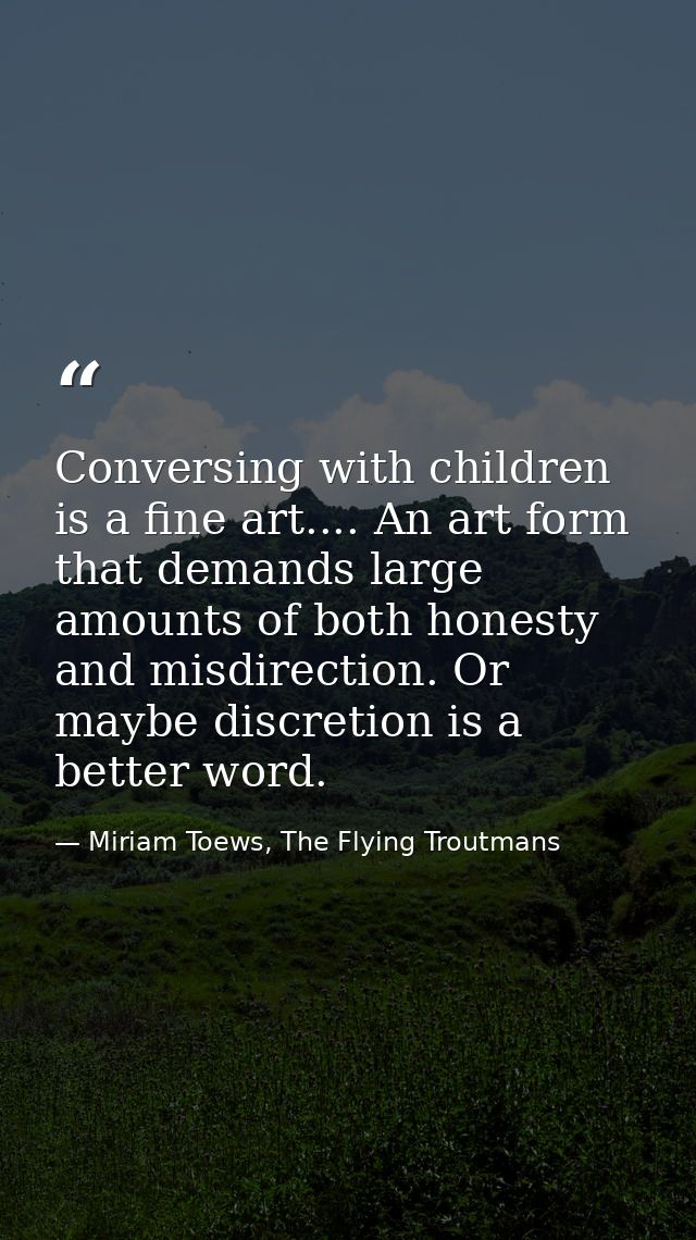 Conversing with children is a fine art.... An art form that demands large amounts of both honesty and misdirection. Or m — Miriam Toews, The Flying Troutmans