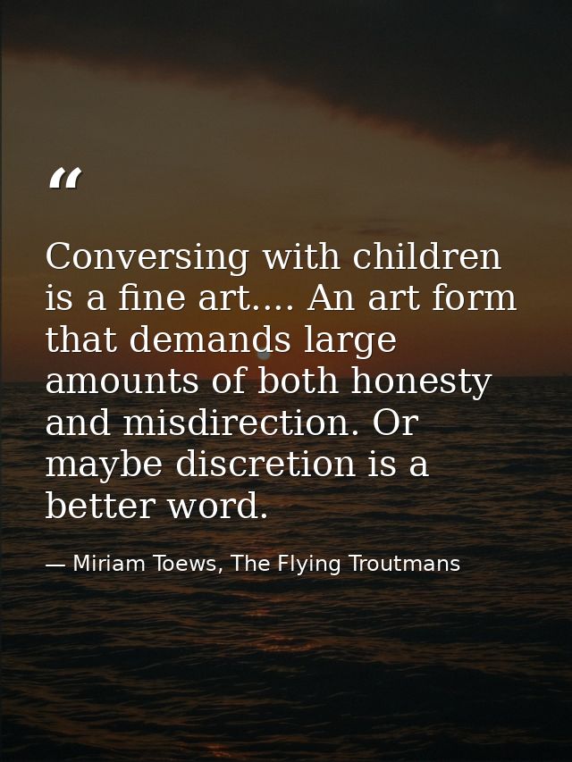 Conversing with children is a fine art.... An art form that demands large amounts of both honesty and misdirection. Or m — Miriam Toews, The Flying Troutmans
