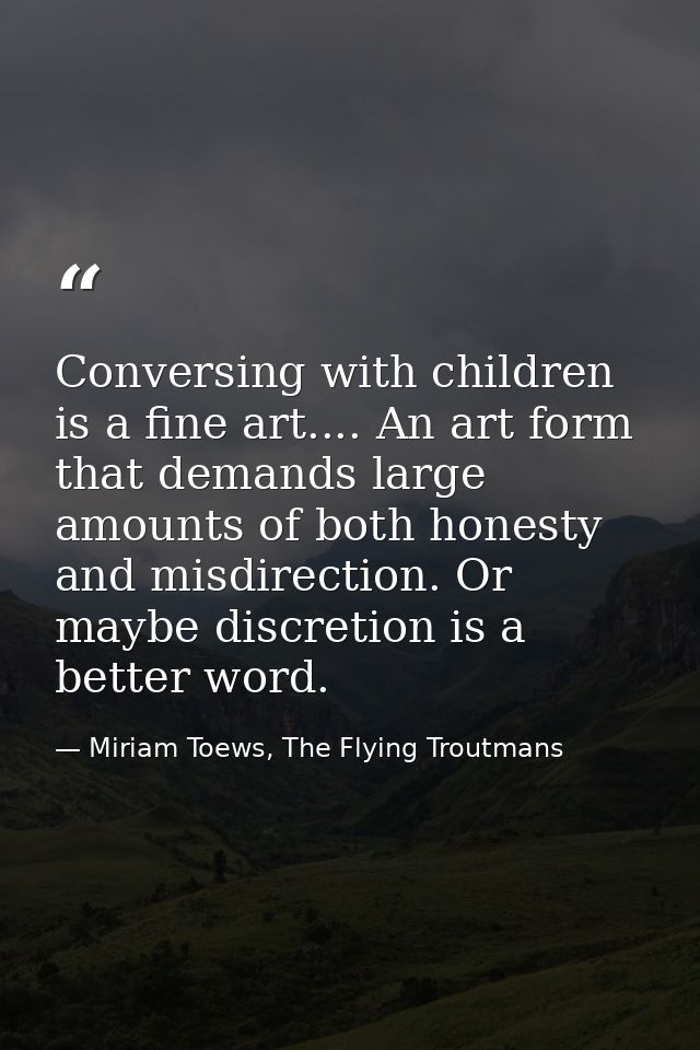 Conversing with children is a fine art.... An art form that demands large amounts of both honesty and misdirection. Or m — Miriam Toews, The Flying Troutmans