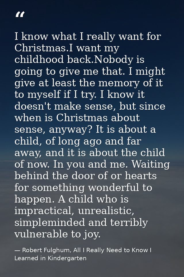 I know what I really want for Christmas.I want my childhood back.Nobody is going to give me that. I might give at least  — Robert Fulghum, All I Really Need to Know I Learned in Kindergarten