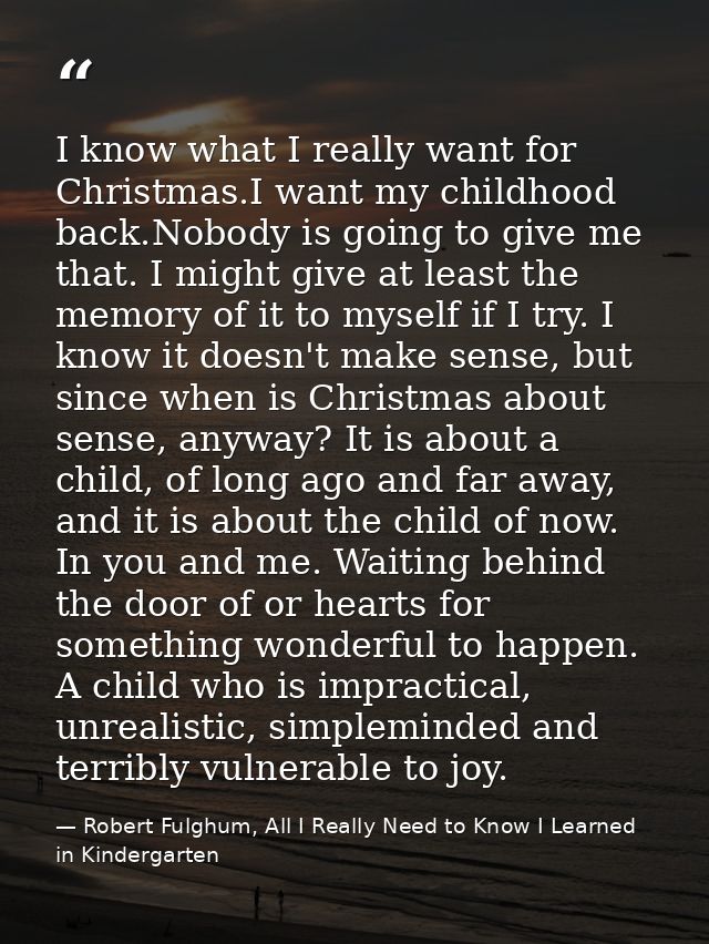 I know what I really want for Christmas.I want my childhood back.Nobody is going to give me that. I might give at least  — Robert Fulghum, All I Really Need to Know I Learned in Kindergarten