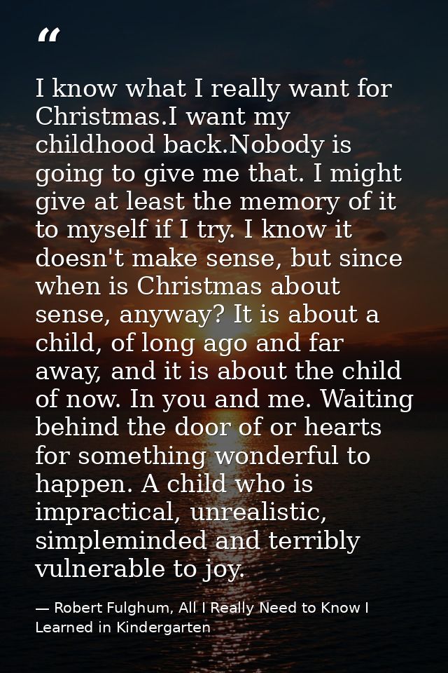 I know what I really want for Christmas.I want my childhood back.Nobody is going to give me that. I might give at least  — Robert Fulghum, All I Really Need to Know I Learned in Kindergarten