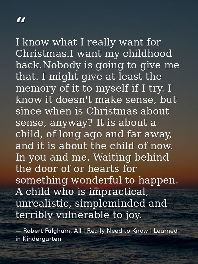 I know what I really want for Christmas.I want my childhood back.Nobody is going to give me that. I might give at least  — Robert Fulghum, All I Really Need to Know I Learned in Kindergarten