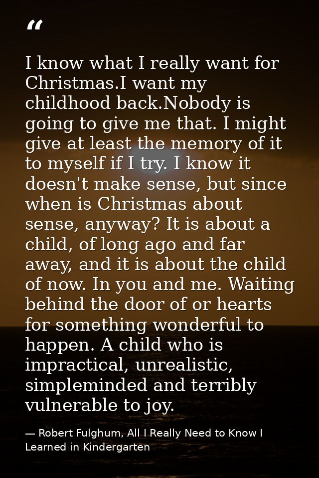 I know what I really want for Christmas.I want my childhood back.Nobody is going to give me that. I might give at least  — Robert Fulghum, All I Really Need to Know I Learned in Kindergarten