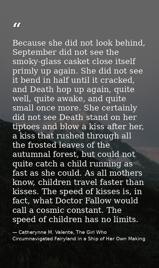 Because she did not look behind, September did not see the smoky-glass casket close itself primly up again. She did not  — Catherynne M. Valente, The Girl Who Circumnavigated Fairyland in a Ship of Her Own Making