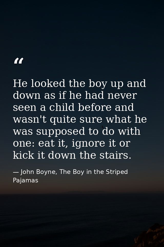 He looked the boy up and down as if he had never seen a child before and wasn't quite sure what he was supposed to do wi — John Boyne, The Boy in the Striped Pajamas