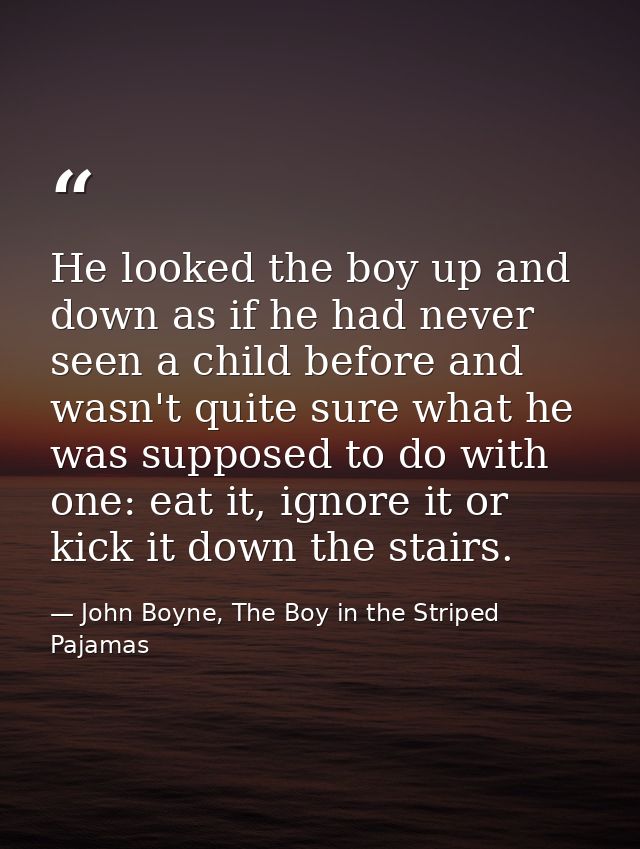 He looked the boy up and down as if he had never seen a child before and wasn't quite sure what he was supposed to do wi — John Boyne, The Boy in the Striped Pajamas