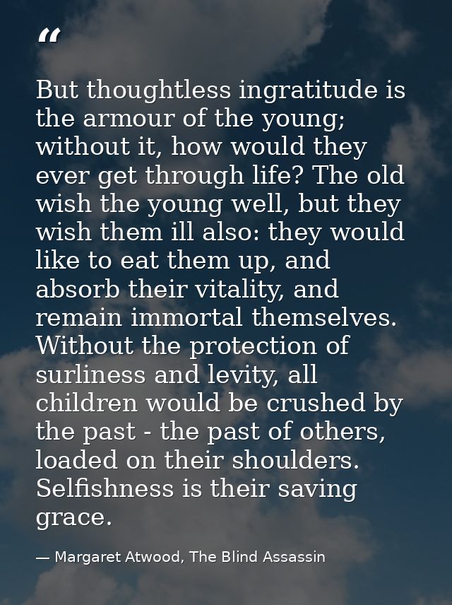 But thoughtless ingratitude is the armour of the young; without it, how would they ever get through life? The old wish t — Margaret Atwood, The Blind Assassin