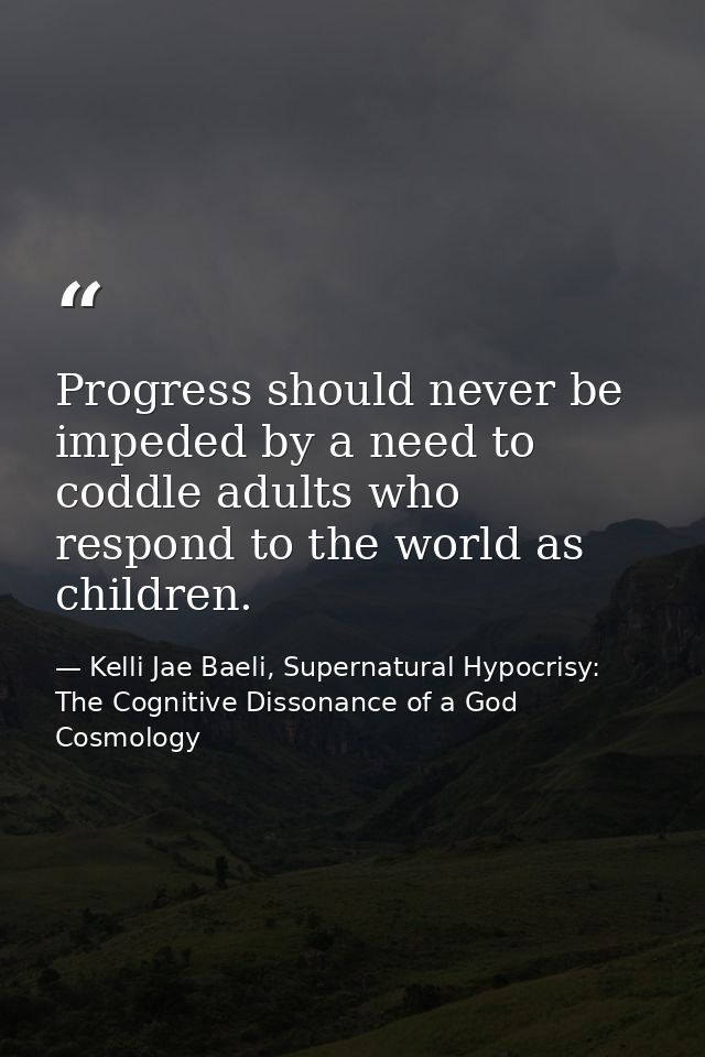 Progress should never be impeded by a need to coddle adults who respond to the world as children. — Kelli Jae Baeli, Supernatural Hypocrisy: The Cognitive Dissonance of a God Cosmology