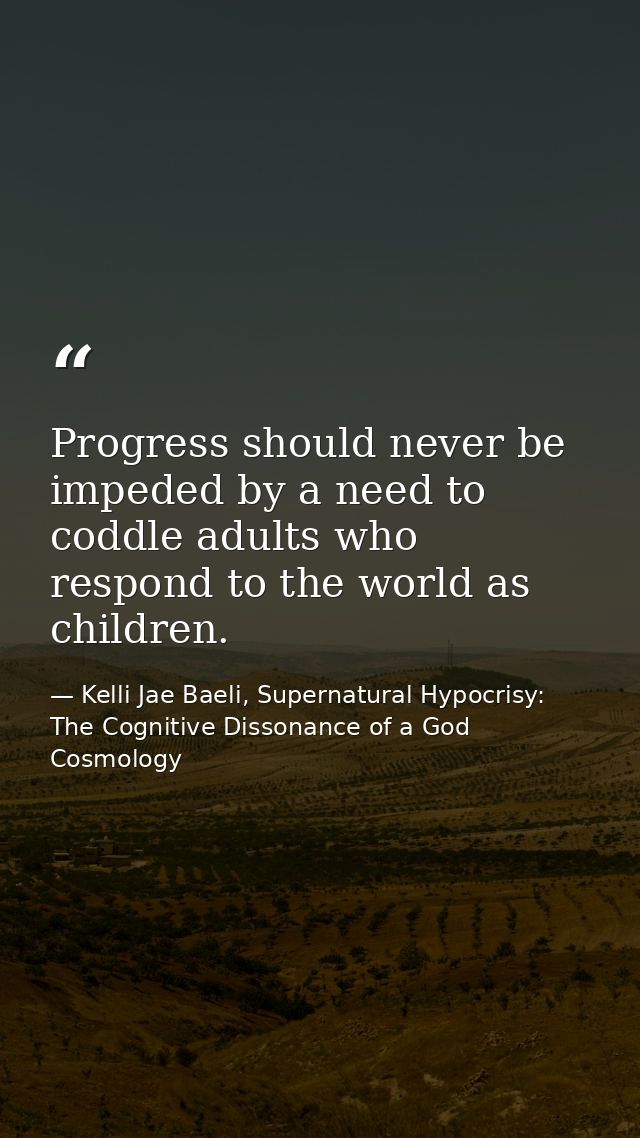 Progress should never be impeded by a need to coddle adults who respond to the world as children. — Kelli Jae Baeli, Supernatural Hypocrisy: The Cognitive Dissonance of a God Cosmology