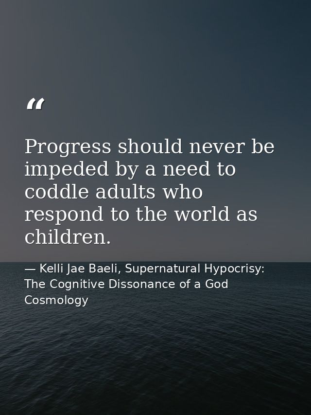 Progress should never be impeded by a need to coddle adults who respond to the world as children. — Kelli Jae Baeli, Supernatural Hypocrisy: The Cognitive Dissonance of a God Cosmology