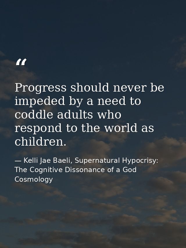 Progress should never be impeded by a need to coddle adults who respond to the world as children. — Kelli Jae Baeli, Supernatural Hypocrisy: The Cognitive Dissonance of a God Cosmology