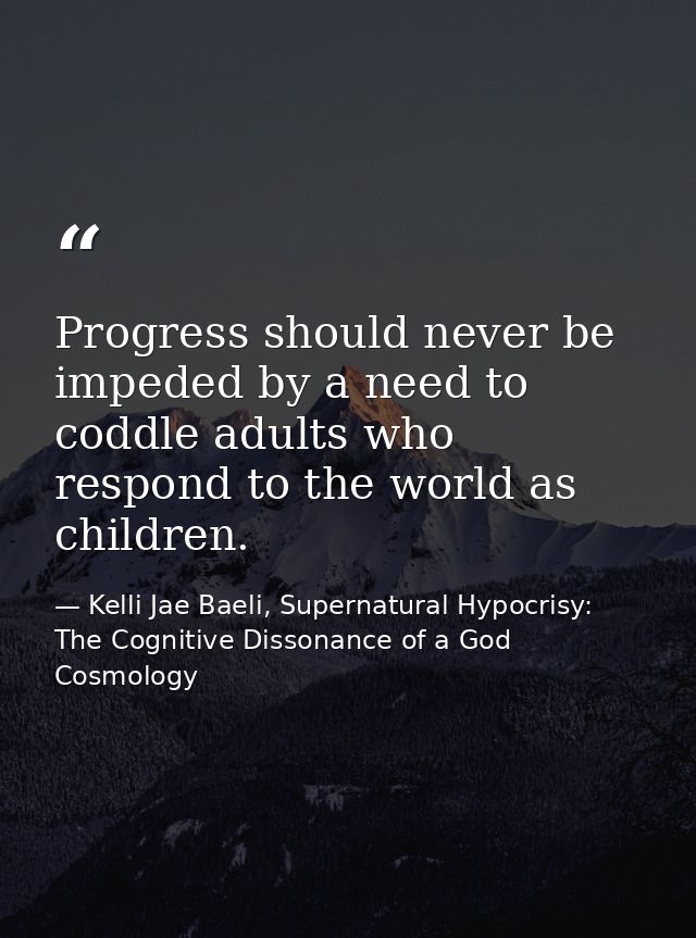 Progress should never be impeded by a need to coddle adults who respond to the world as children. — Kelli Jae Baeli, Supernatural Hypocrisy: The Cognitive Dissonance of a God Cosmology